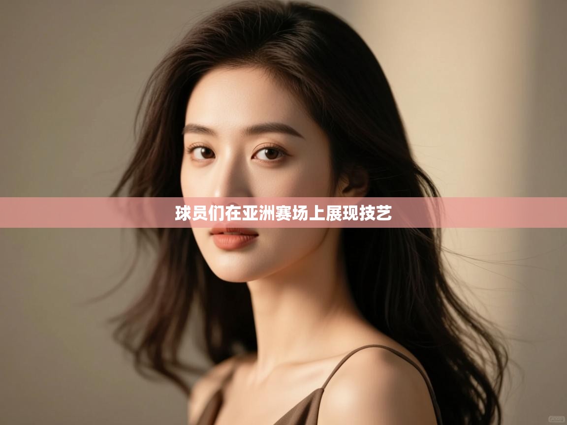球员们在亚洲赛场上展现技艺 第1张