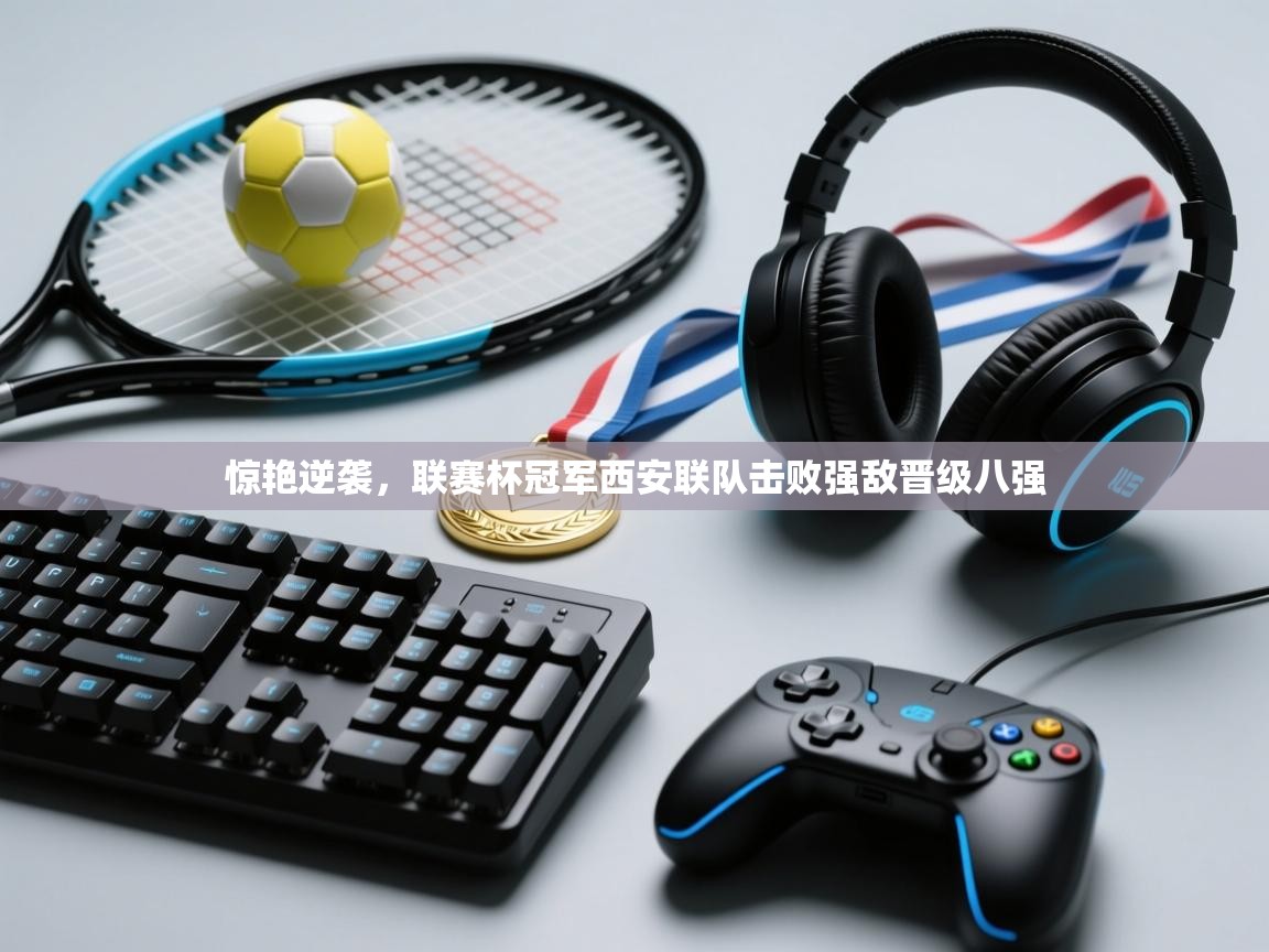 惊艳逆袭,联赛杯冠军西安联队击败强敌晋级八强 第1张